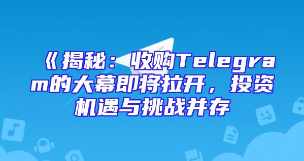 《揭秘：收购Telegram的大幕即将拉开，投资机遇与挑战并存