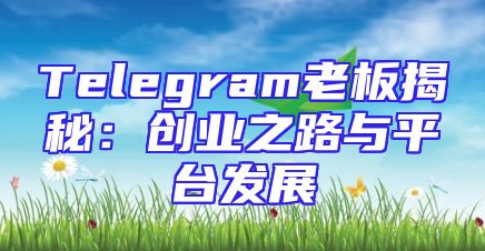 Telegram老板揭秘：创业之路与平台发展