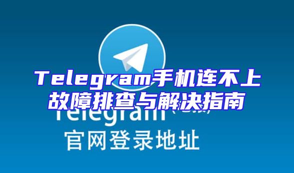 Telegram手机连不上故障排查与解决指南
