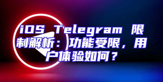 iOS Telegram 限制解析：功能受限，用户体验如何？