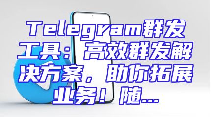 Telegram群发工具：高效群发解决方案，助你拓展业务！随...