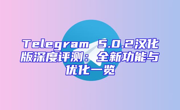 Telegram 5.0.2汉化版深度评测：全新功能与优化一览