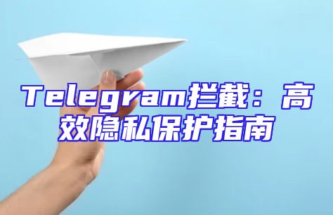 Telegram拦截：高效隐私保护指南