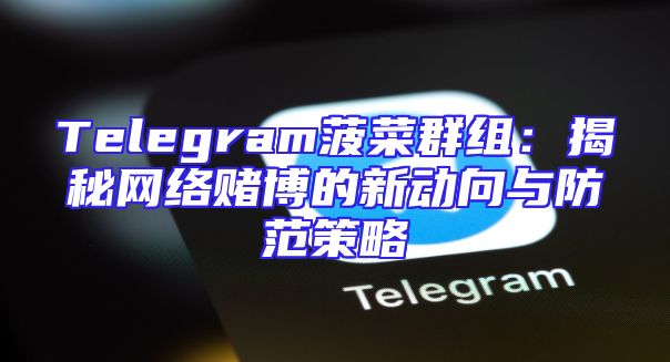 Telegram菠菜群组：揭秘网络赌博的新动向与防范策略
