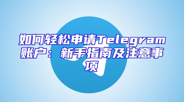 如何轻松申请Telegram账户：新手指南及注意事项