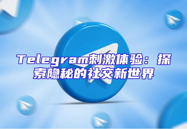 Telegram刺激体验：探索隐秘的社交新世界