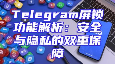 Telegram屏锁功能解析：安全与隐私的双重保障