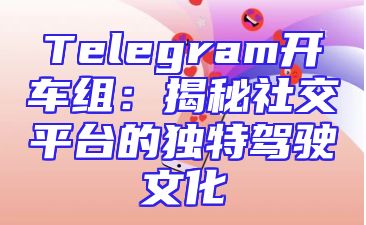 Telegram开车组：揭秘社交平台的独特驾驶文化