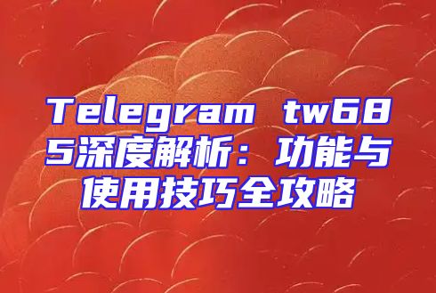 Telegram tw685深度解析：功能与使用技巧全攻略