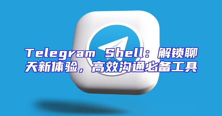 Telegram Shell：解锁聊天新体验，高效沟通必备工具