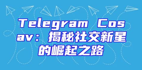 Telegram Cosav：揭秘社交新星的崛起之路