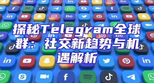 探秘Telegram全球群：社交新趋势与机遇解析