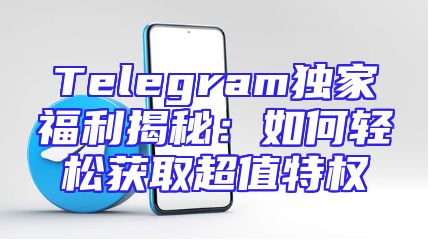 Telegram独家福利揭秘：如何轻松获取超值特权