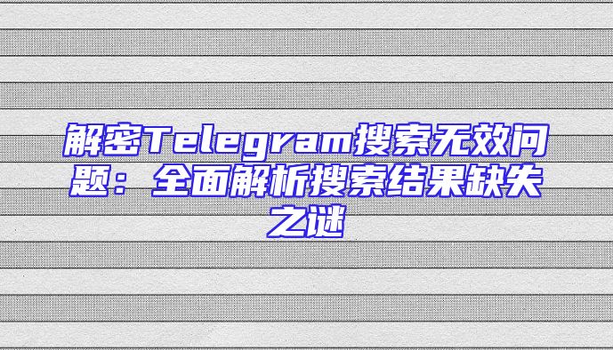解密Telegram搜索无效问题：全面解析搜索结果缺失之谜