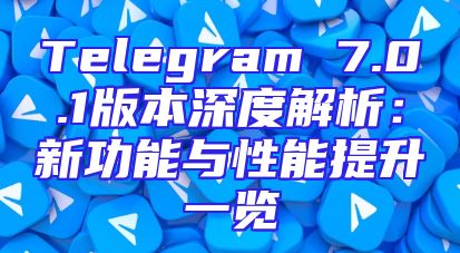 Telegram 7.0.1版本深度解析：新功能与性能提升一览