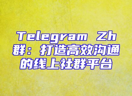 Telegram Zh群：打造高效沟通的线上社群平台