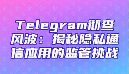 Telegram彻查风波：揭秘隐私通信应用的监管挑战