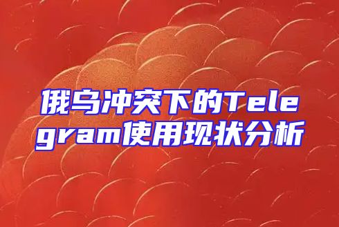 俄乌冲突下的Telegram使用现状分析