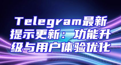 Telegram最新提示更新：功能升级与用户体验优化