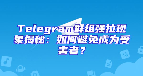 Telegram群组强拉现象揭秘：如何避免成为受害者？