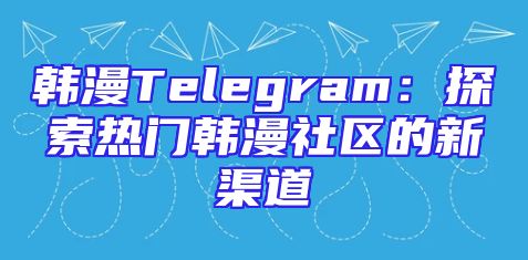 韩漫Telegram：探索热门韩漫社区的新渠道