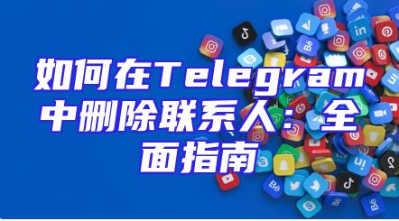 如何在Telegram中删除联系人：全面指南