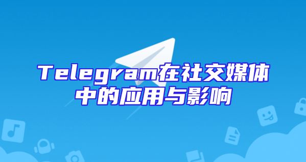 Telegram在社交媒体中的应用与影响