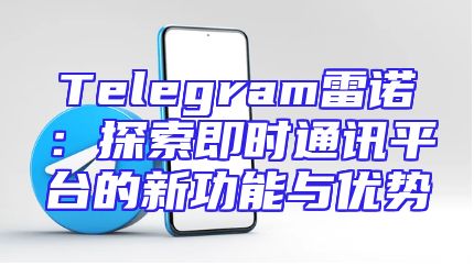 Telegram雷诺：探索即时通讯平台的新功能与优势