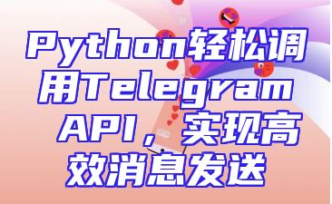 Python轻松调用Telegram API，实现高效消息发送