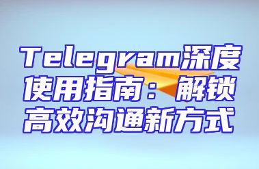 Telegram深度使用指南：解锁高效沟通新方式
