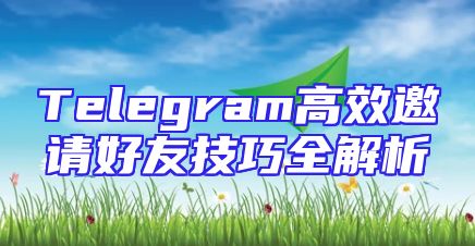 Telegram高效邀请好友技巧全解析