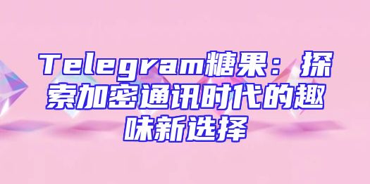 Telegram糖果：探索加密通讯时代的趣味新选择