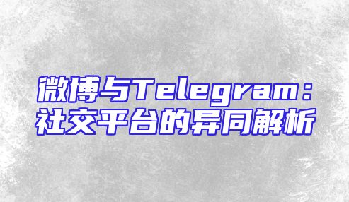 微博与Telegram：社交平台的异同解析