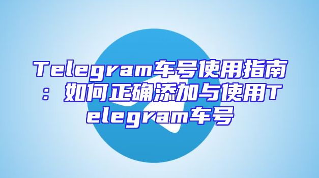 Telegram车号使用指南：如何正确添加与使用Telegram车号