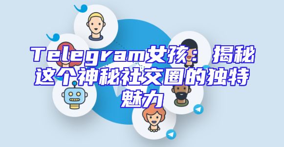 Telegram女孩：揭秘这个神秘社交圈的独特魅力