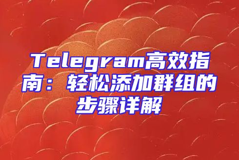 Telegram高效指南：轻松添加群组的步骤详解