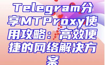 Telegram分享MTProxy使用攻略：高效便捷的网络解决方案