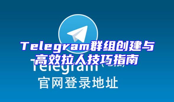 Telegram群组创建与高效拉人技巧指南