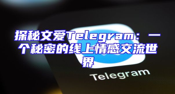 探秘文爱Telegram：一个秘密的线上情感交流世界