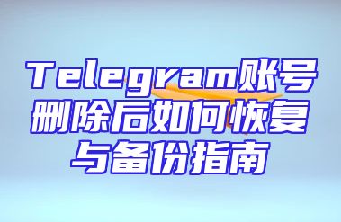 Telegram账号删除后如何恢复与备份指南