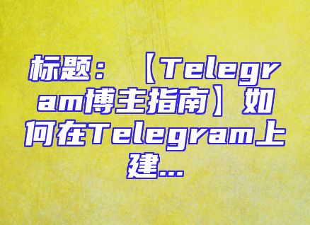 标题：【Telegram博主指南】如何在Telegram上建...