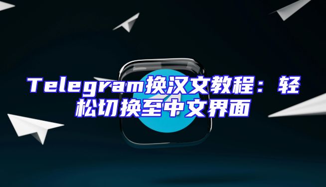 Telegram换汉文教程：轻松切换至中文界面