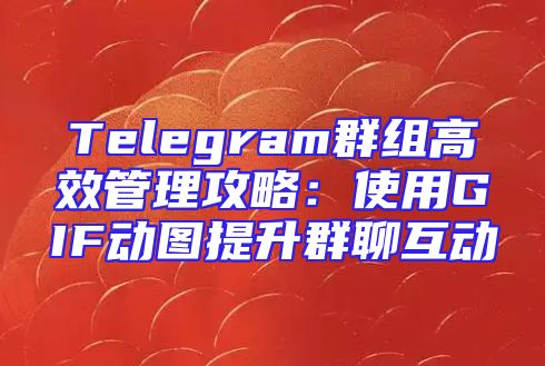 Telegram群组高效管理攻略：使用GIF动图提升群聊互动