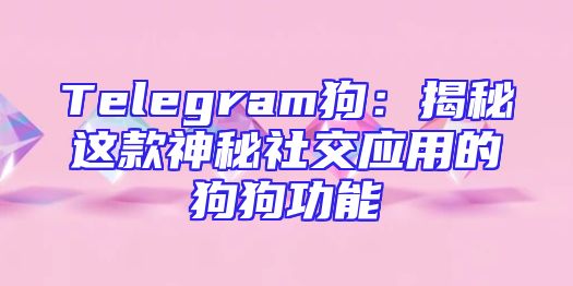 Telegram狗：揭秘这款神秘社交应用的狗狗功能