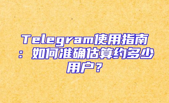 Telegram使用指南：如何准确估算约多少用户？