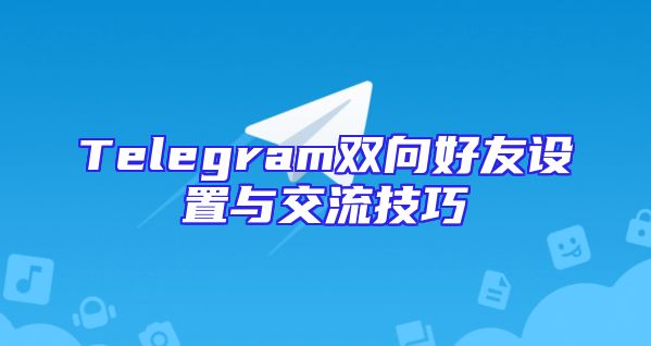Telegram双向好友设置与交流技巧