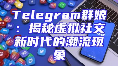 Telegram群娘：揭秘虚拟社交新时代的潮流现象