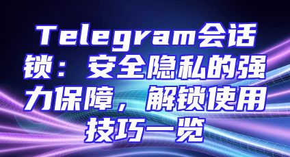 Telegram会话锁：安全隐私的强力保障，解锁使用技巧一览