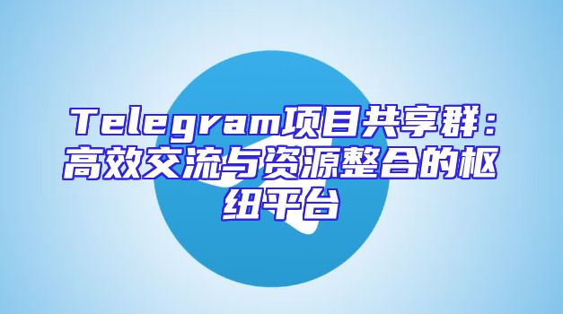 Telegram项目共享群：高效交流与资源整合的枢纽平台