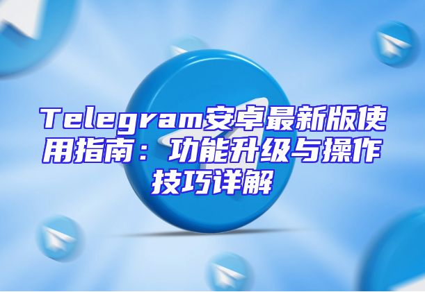 Telegram安卓最新版使用指南：功能升级与操作技巧详解